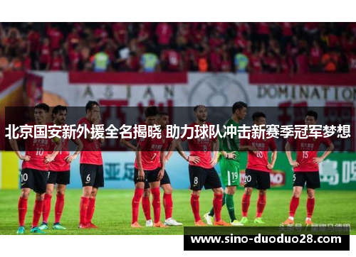 北京国安新外援全名揭晓 助力球队冲击新赛季冠军梦想
