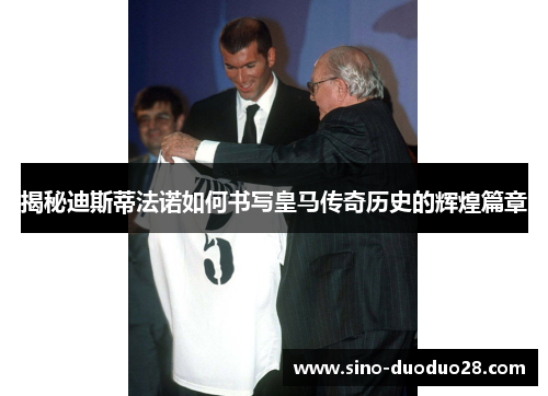 揭秘迪斯蒂法诺如何书写皇马传奇历史的辉煌篇章