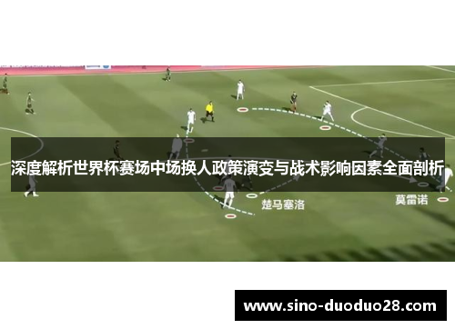 深度解析世界杯赛场中场换人政策演变与战术影响因素全面剖析