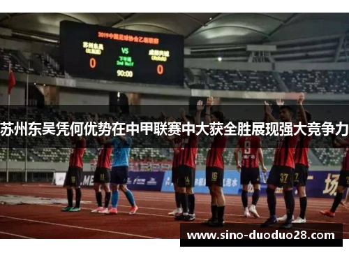 苏州东吴凭何优势在中甲联赛中大获全胜展现强大竞争力