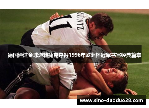 德国通过金球逆转捷克夺得1996年欧洲杯冠军书写经典篇章