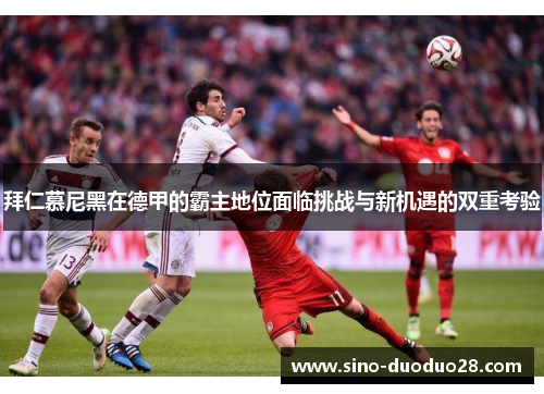 拜仁慕尼黑在德甲的霸主地位面临挑战与新机遇的双重考验
