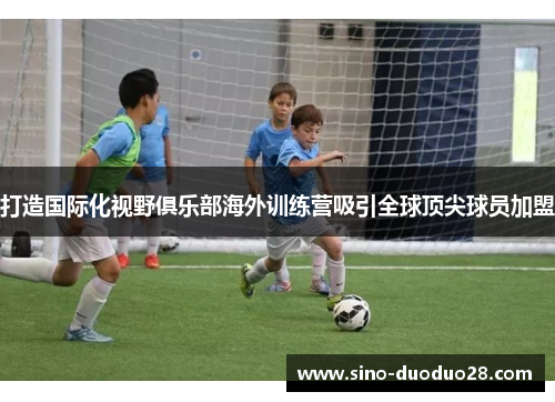 打造国际化视野俱乐部海外训练营吸引全球顶尖球员加盟