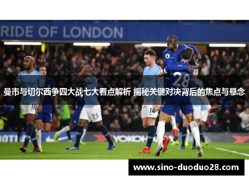 曼市与切尔西争四大战七大看点解析 揭秘关键对决背后的焦点与悬念
