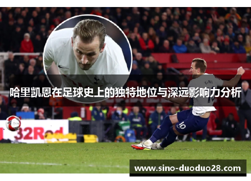 哈里凯恩在足球史上的独特地位与深远影响力分析