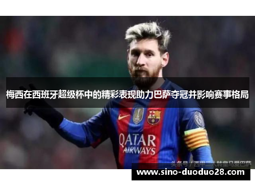 梅西在西班牙超级杯中的精彩表现助力巴萨夺冠并影响赛事格局