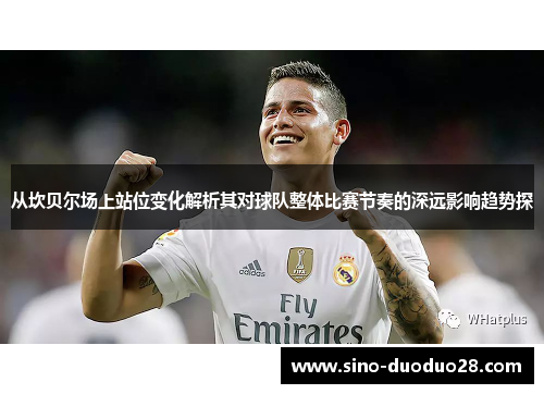 从坎贝尔场上站位变化解析其对球队整体比赛节奏的深远影响趋势探