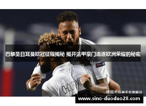 巴黎圣日耳曼欧冠征程揭秘 揭开法甲豪门追逐欧洲荣耀的秘密