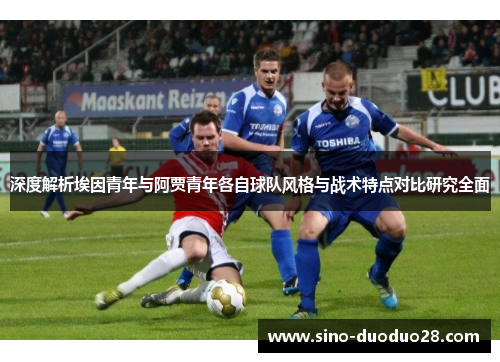 深度解析埃因青年与阿贾青年各自球队风格与战术特点对比研究全面
