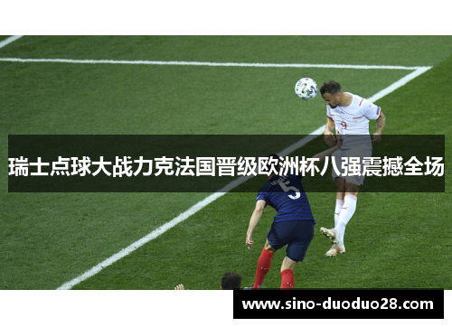 瑞士点球大战力克法国晋级欧洲杯八强震撼全场