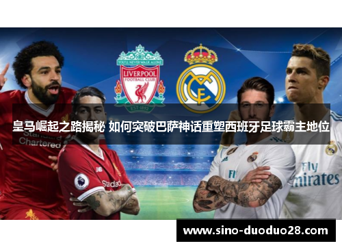 皇马崛起之路揭秘 如何突破巴萨神话重塑西班牙足球霸主地位