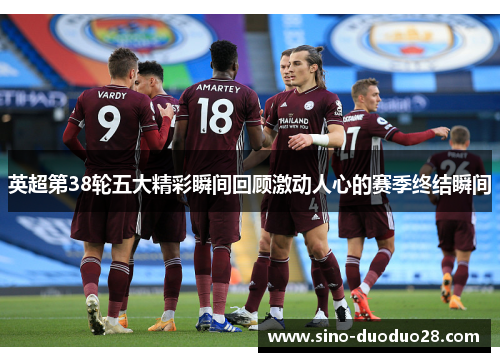 英超第38轮五大精彩瞬间回顾激动人心的赛季终结瞬间