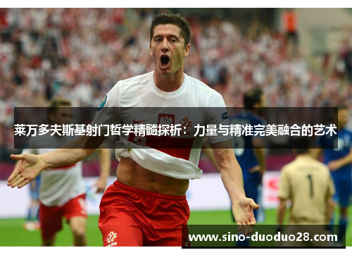 莱万多夫斯基射门哲学精髓探析：力量与精准完美融合的艺术