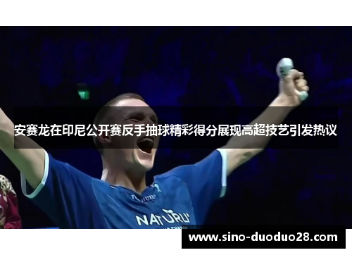 安赛龙在印尼公开赛反手抽球精彩得分展现高超技艺引发热议