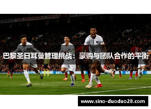 巴黎圣日耳曼管理挑战：豪购与团队合作的平衡