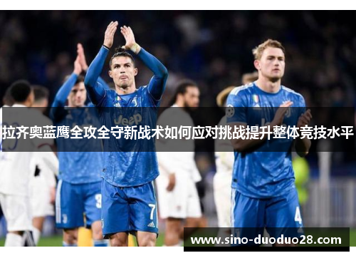 拉齐奥蓝鹰全攻全守新战术如何应对挑战提升整体竞技水平