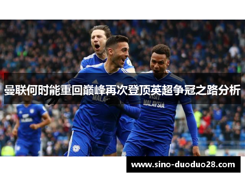 曼联何时能重回巅峰再次登顶英超争冠之路分析