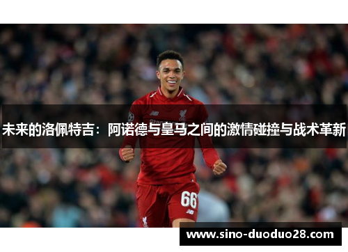 未来的洛佩特吉：阿诺德与皇马之间的激情碰撞与战术革新