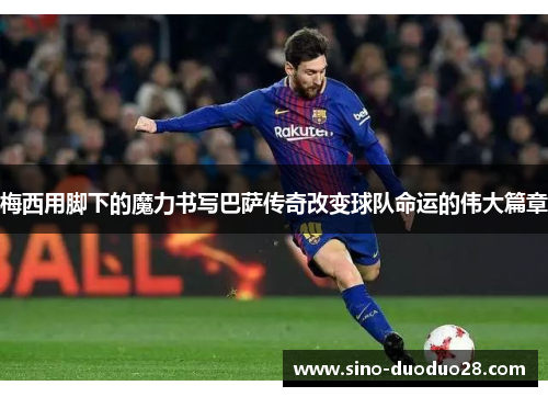 梅西用脚下的魔力书写巴萨传奇改变球队命运的伟大篇章