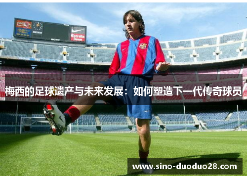 梅西的足球遗产与未来发展：如何塑造下一代传奇球员