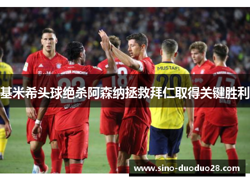 基米希头球绝杀阿森纳拯救拜仁取得关键胜利