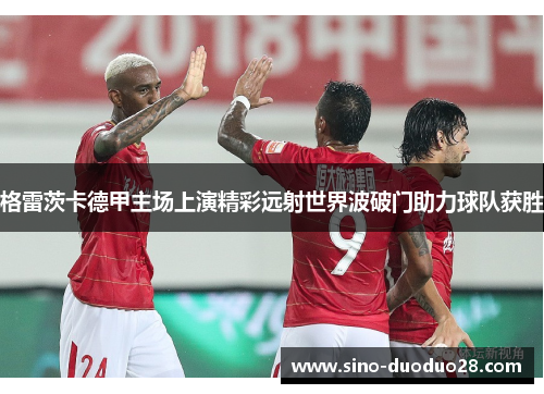 格雷茨卡德甲主场上演精彩远射世界波破门助力球队获胜