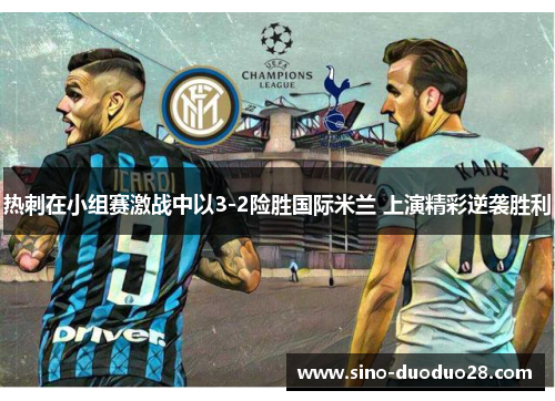 热刺在小组赛激战中以3-2险胜国际米兰 上演精彩逆袭胜利