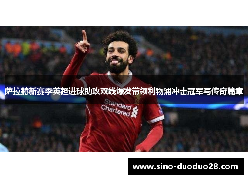 萨拉赫新赛季英超进球助攻双线爆发带领利物浦冲击冠军写传奇篇章