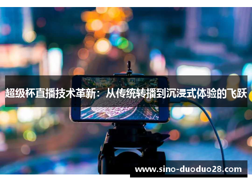 超级杯直播技术革新：从传统转播到沉浸式体验的飞跃