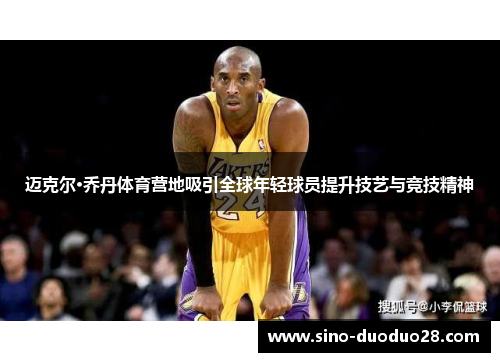 迈克尔·乔丹体育营地吸引全球年轻球员提升技艺与竞技精神