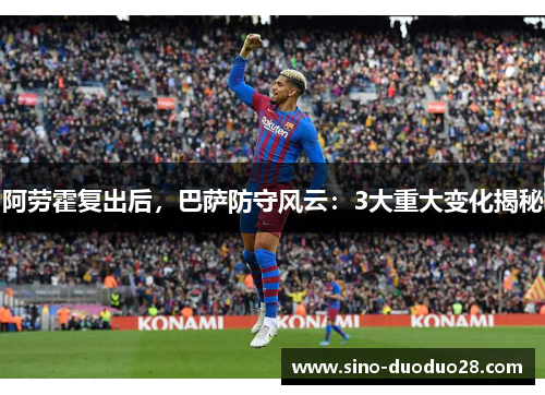 阿劳霍复出后，巴萨防守风云：3大重大变化揭秘