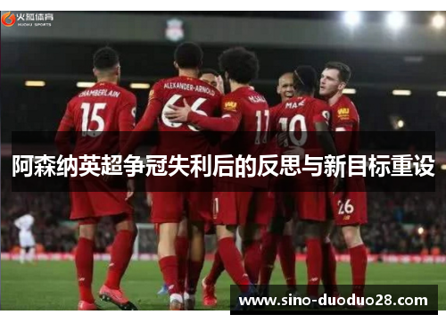 阿森纳英超争冠失利后的反思与新目标重设