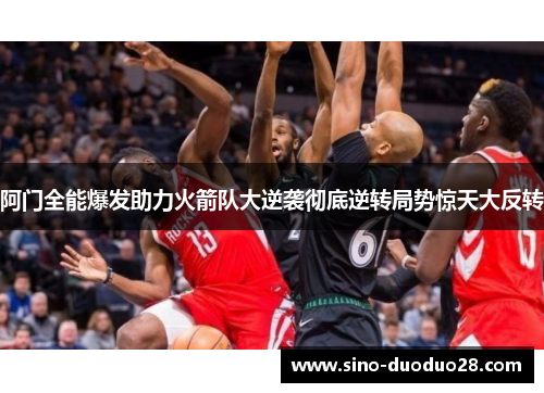 阿门全能爆发助力火箭队大逆袭彻底逆转局势惊天大反转