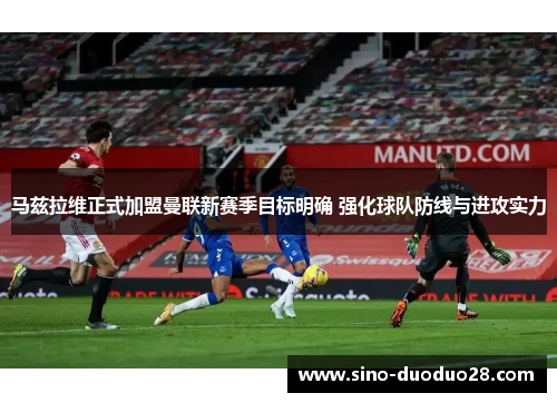 马兹拉维正式加盟曼联新赛季目标明确 强化球队防线与进攻实力