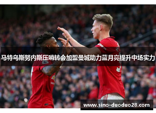 马特乌斯努内斯压哨转会加盟曼城助力蓝月亮提升中场实力